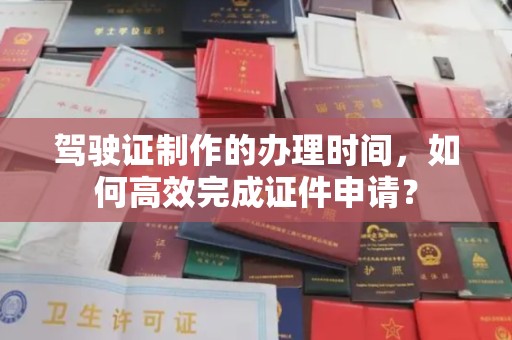 迁安驾驶证制作的办理时间，如何高效完成证件申请？